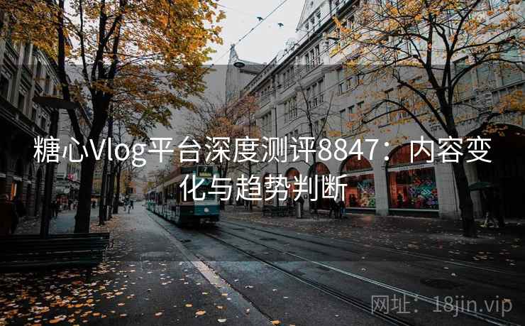 糖心Vlog平台深度测评8847：内容变化与趋势判断