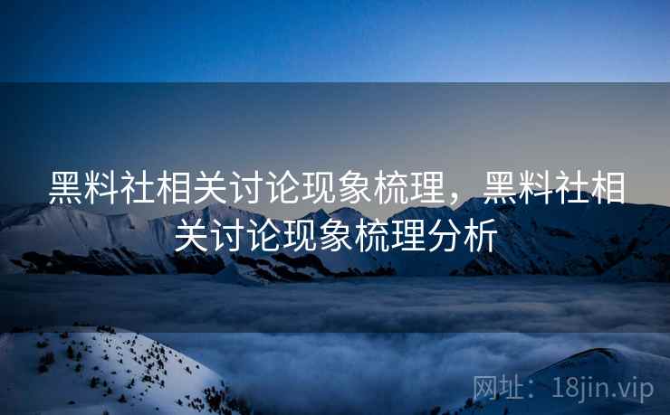 黑料社相关讨论现象梳理，黑料社相关讨论现象梳理分析
