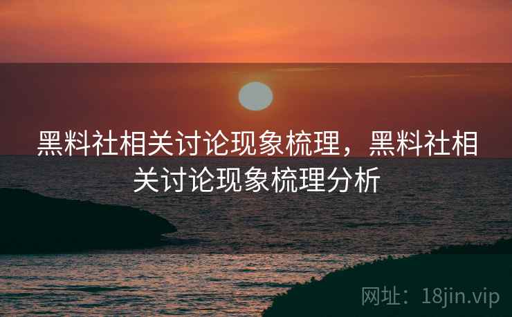黑料社相关讨论现象梳理，黑料社相关讨论现象梳理分析