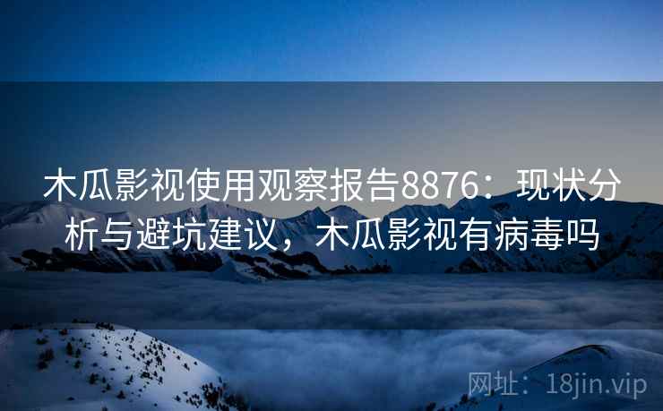 木瓜影视使用观察报告8876：现状分析与避坑建议，木瓜影视有病毒吗