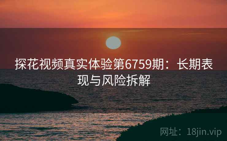 探花视频真实体验第6759期:长期表现与风险拆解 探花视频真实体验第6759期:长期表现与风险拆解