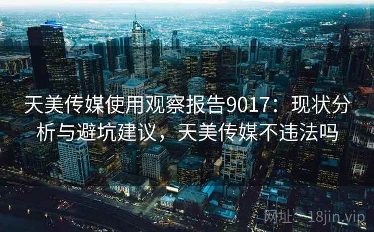 天美传媒使用观察报告9017：现状分析与避坑建议，天美传媒不违法吗