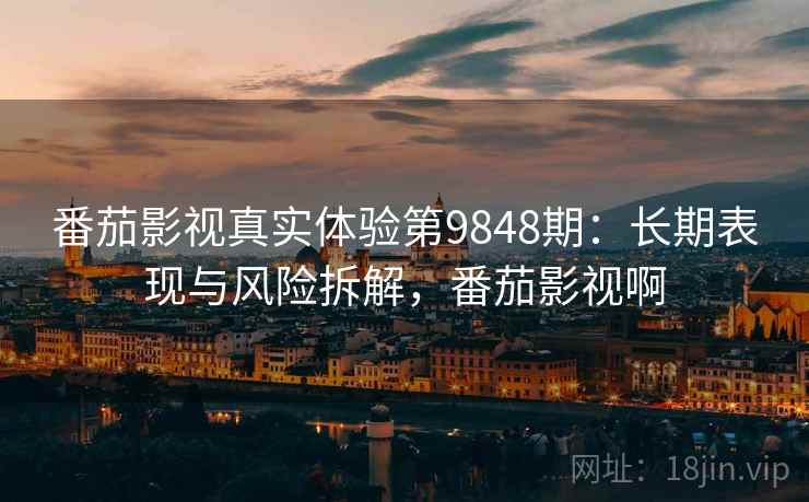 番茄影视真实体验第9848期：长期表现与风险拆解，番茄影视啊
