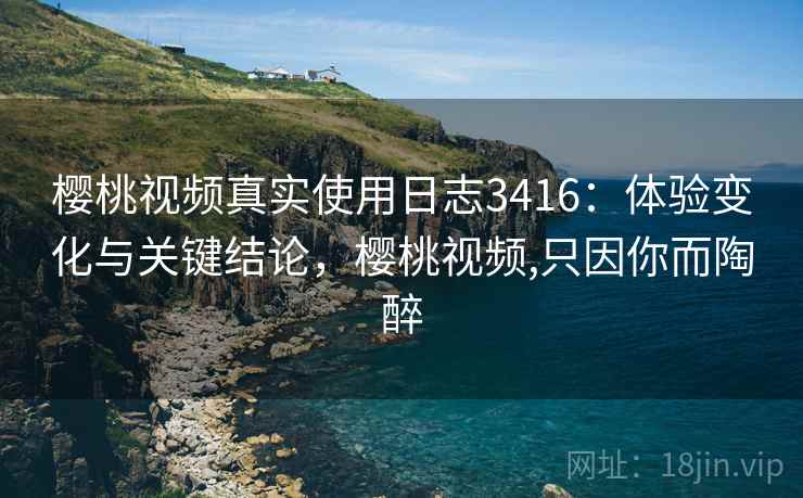 樱桃视频真实使用日志3416：体验变化与关键结论，樱桃视频,只因你而陶醉