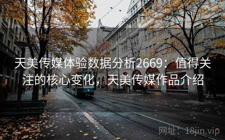 天美传媒体验数据分析2669：值得关注的核心变化，天美传媒作品介绍