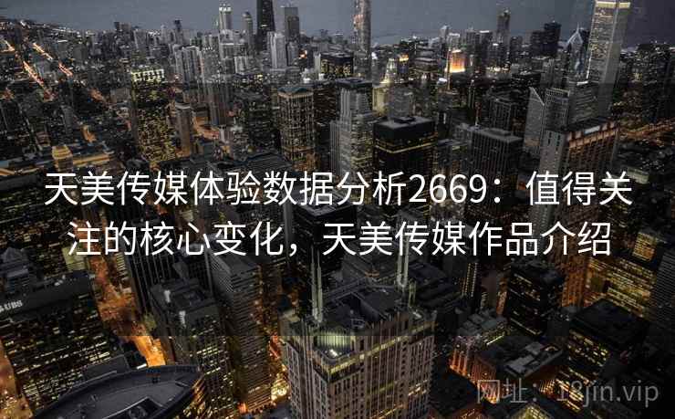 天美传媒体验数据分析2669：值得关注的核心变化，天美传媒作品介绍