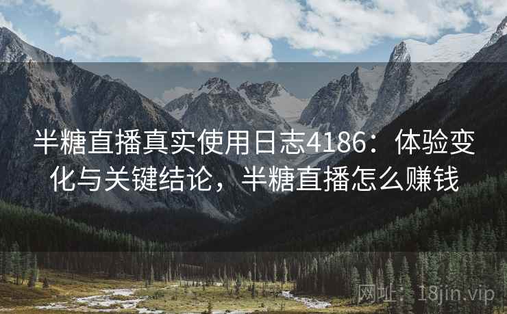 半糖直播真实使用日志4186：体验变化与关键结论，半糖直播怎么赚钱