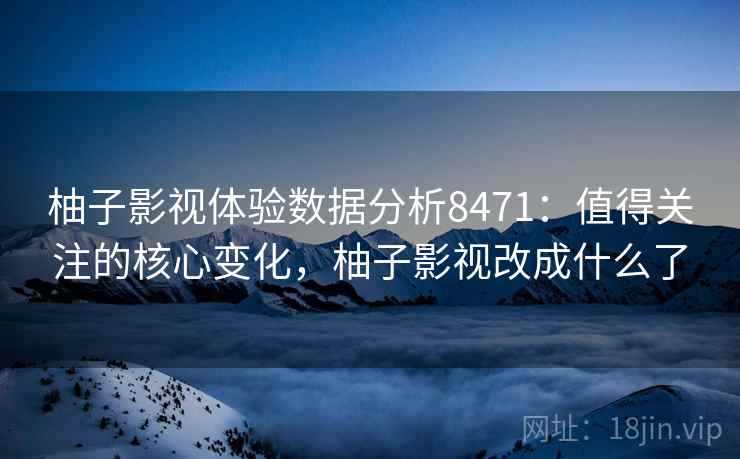 柚子影视体验数据分析8471：值得关注的核心变化，柚子影视改成什么了