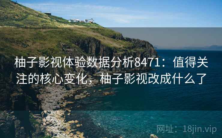 柚子影视体验数据分析8471：值得关注的核心变化，柚子影视改成什么了