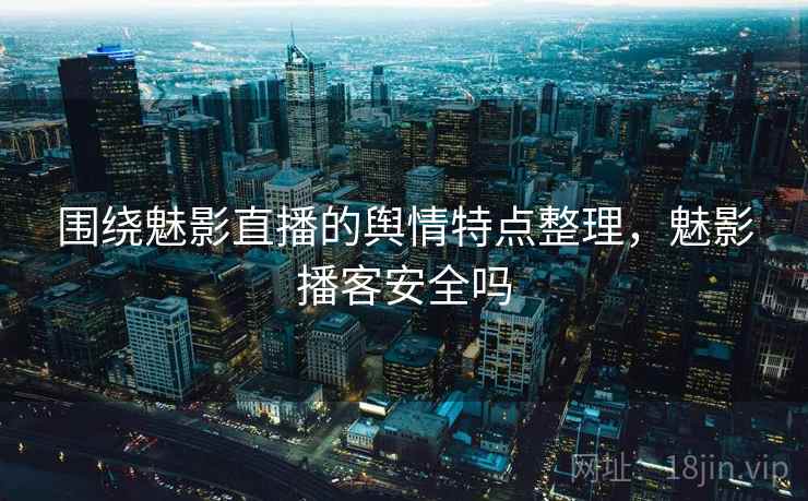 围绕魅影直播的舆情特点整理，魅影播客安全吗