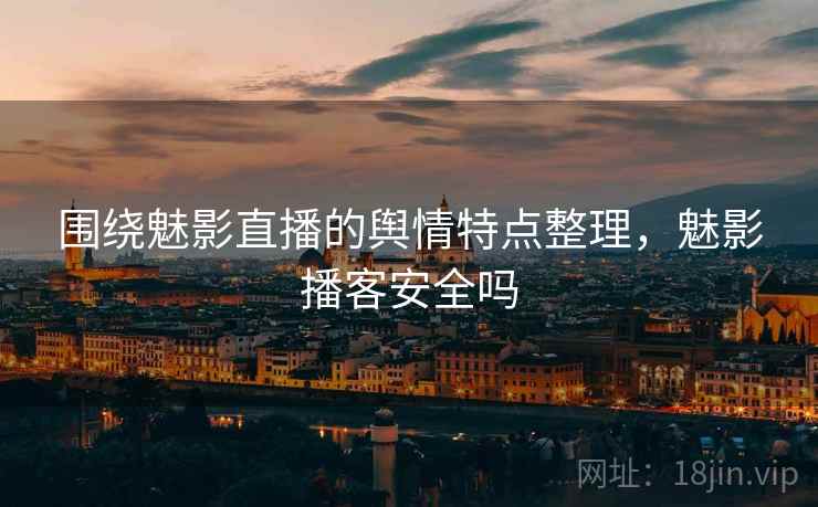 围绕魅影直播的舆情特点整理，魅影播客安全吗