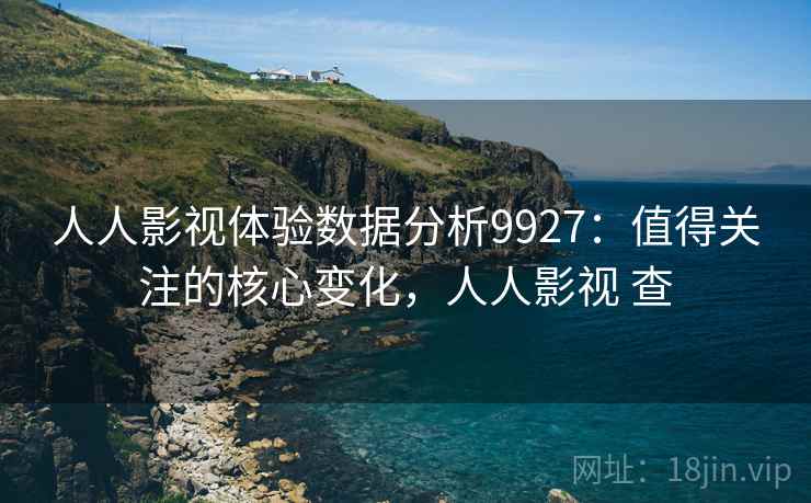 人人影视体验数据分析9927：值得关注的核心变化，人人影视 查