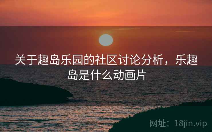 关于趣岛乐园的社区讨论分析,乐趣岛是什么动画片 关于趣岛乐园的社区讨论分析,乐趣岛是什么动画片