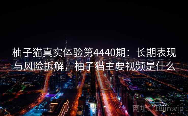柚子猫真实体验第4440期:长期表现与风险拆解,柚子猫主要视频是什么 柚子猫真实体验第4440期:长期表现与风险拆解,柚子猫主要视频是什么