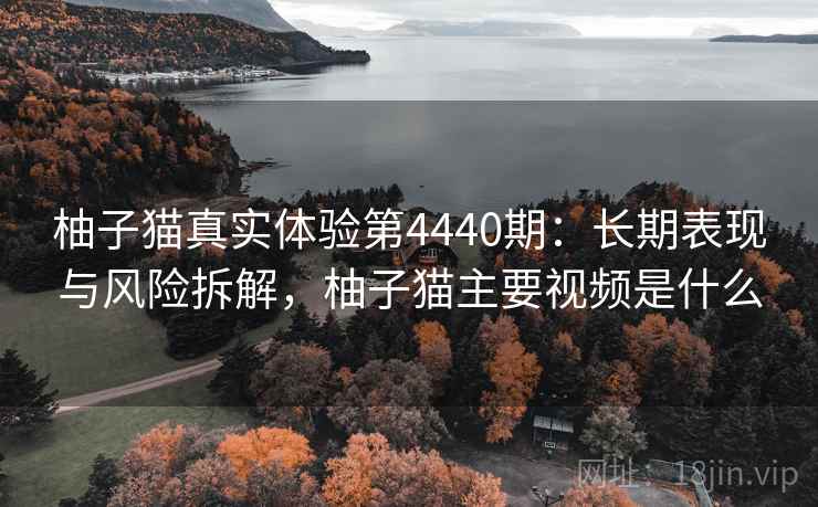 柚子猫真实体验第4440期:长期表现与风险拆解,柚子猫主要视频是什么 柚子猫真实体验第4440期:长期表现与风险拆解,柚子猫主要视频是什么