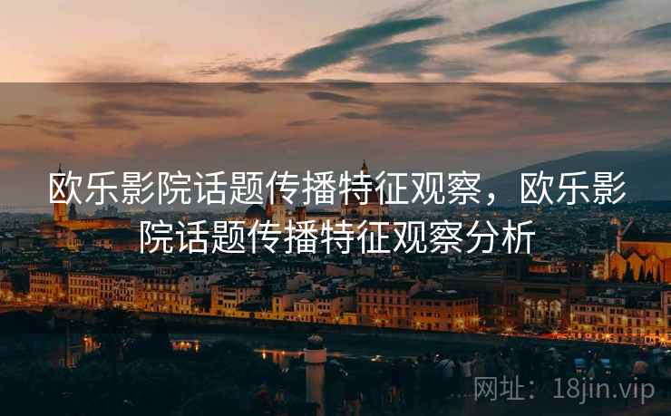 欧乐影院话题传播特征观察,欧乐影院话题传播特征观察分析 欧乐影院话题传播特征观察,欧乐影院话题传播特征观察分析