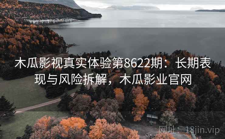 木瓜影视真实体验第8622期:长期表现与风险拆解,木瓜影业官网 木瓜影视真实体验第8622期:长期表现与风险拆解,木瓜影业官网