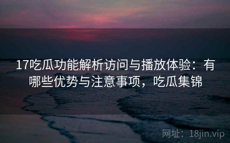 17吃瓜功能解析访问与播放体验:有哪些优势与注意事项,吃瓜集锦 17吃瓜功能解析访问与播放体验:有哪些优势与注意事项,吃瓜集锦