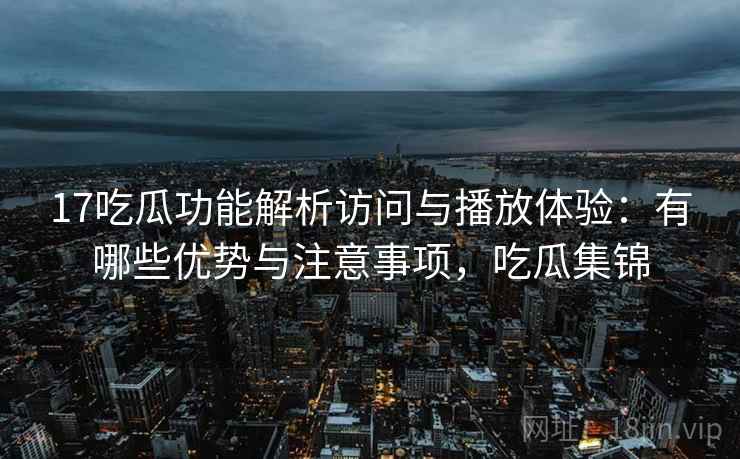17吃瓜功能解析访问与播放体验:有哪些优势与注意事项,吃瓜集锦 17吃瓜功能解析访问与播放体验:有哪些优势与注意事项,吃瓜集锦
