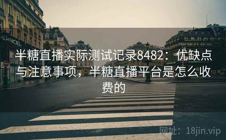 半糖直播实际测试记录8482:优缺点与注意事项,半糖直播平台是怎么收费的 半糖直播实际测试记录8482:优缺点与注意事项,半糖直播平台是怎么收费的