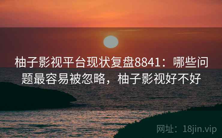 柚子影视平台现状复盘8841:哪些问题最容易被忽略,柚子影视好不好 柚子影视平台现状复盘8841:哪些问题最容易被忽略,柚子影视好不好