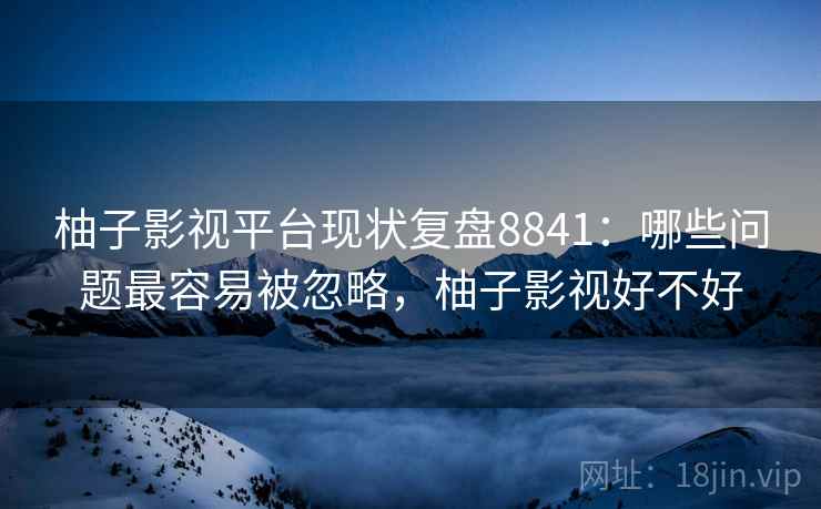 柚子影视平台现状复盘8841:哪些问题最容易被忽略,柚子影视好不好 柚子影视平台现状复盘8841:哪些问题最容易被忽略,柚子影视好不好