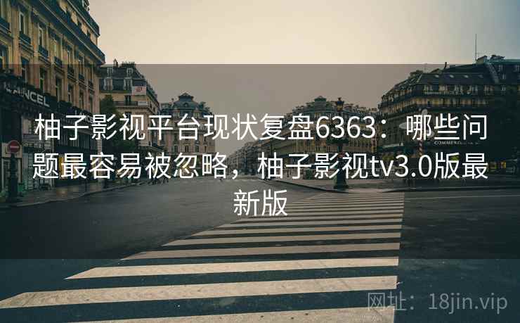 柚子影视平台现状复盘6363:哪些问题最容易被忽略,柚子影视tv3.0版最新版 柚子影视平台现状复盘6363:哪些问题最容易被忽略,柚子影视tv3.0版最新版