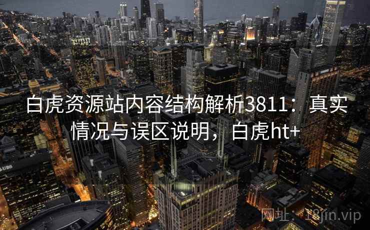 白虎资源站内容结构解析3811:真实情况与误区说明,白虎ht+ 白虎资源站内容结构解析3811:真实情况与误区说明,白虎ht+