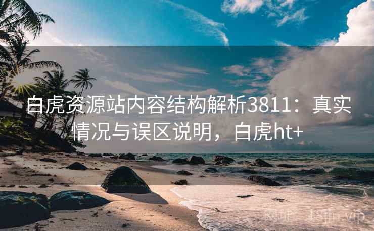 白虎资源站内容结构解析3811:真实情况与误区说明,白虎ht+ 白虎资源站内容结构解析3811:真实情况与误区说明,白虎ht+