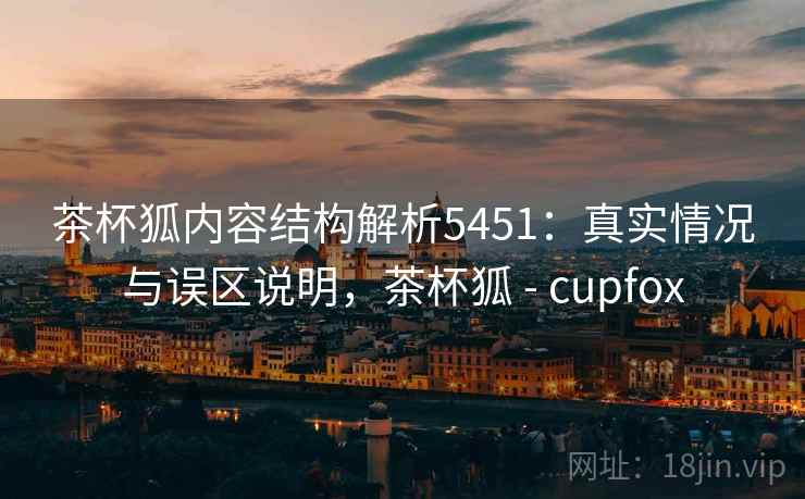 茶杯狐内容结构解析5451:真实情况与误区说明,茶杯狐 - cupfox 茶杯狐内容结构解析5451:真实情况与误区说明,茶杯狐 - cupfox