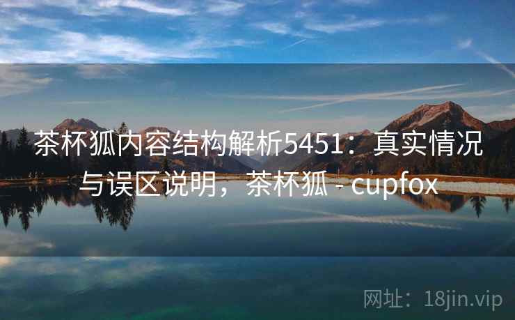茶杯狐内容结构解析5451:真实情况与误区说明,茶杯狐 - cupfox 茶杯狐内容结构解析5451:真实情况与误区说明,茶杯狐 - cupfox