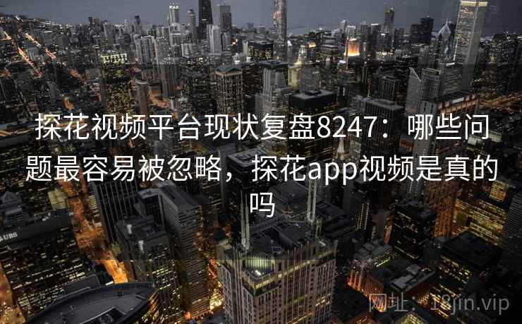 探花视频平台现状复盘8247:哪些问题最容易被忽略,探花app视频是真的吗 探花视频平台现状复盘8247:哪些问题最容易被忽略,探花app视频是真的吗