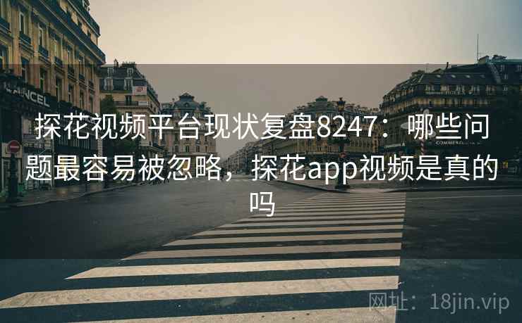 探花视频平台现状复盘8247:哪些问题最容易被忽略,探花app视频是真的吗 探花视频平台现状复盘8247:哪些问题最容易被忽略,探花app视频是真的吗