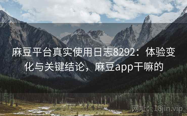 麻豆平台真实使用日志8292:体验变化与关键结论,麻豆app干嘛的 麻豆平台真实使用日志8292:体验变化与关键结论,麻豆app干嘛的