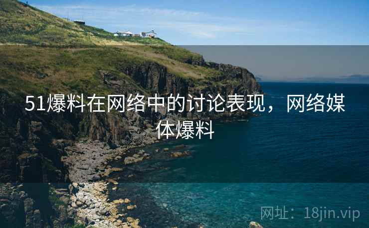 51爆料在网络中的讨论表现,网络媒体爆料 51爆料在网络中的讨论表现,网络媒体爆料