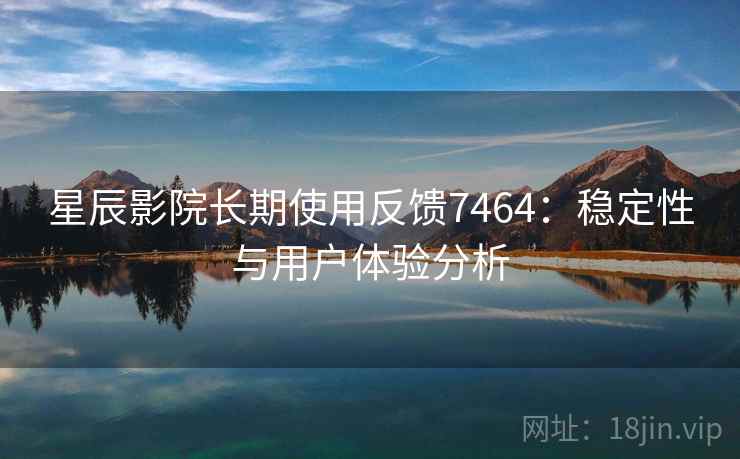 星辰影院长期使用反馈7464:稳定性与用户体验分析 星辰影院长期使用反馈7464:稳定性与用户体验分析