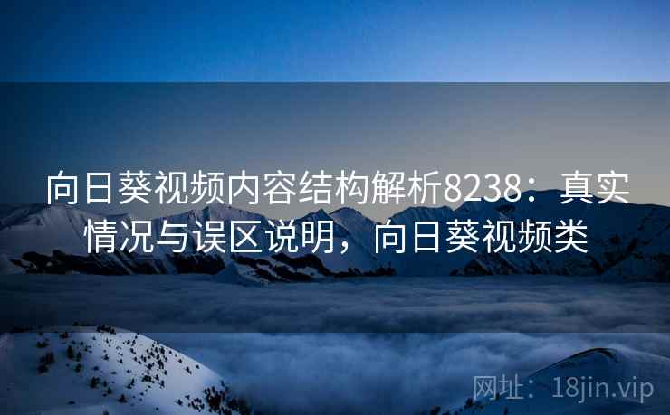 向日葵视频内容结构解析8238：真实情况与误区说明，向日葵视频类