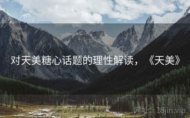 对天美糖心话题的理性解读,《天美》 对天美糖心话题的理性解读,《天美》