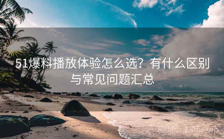 51爆料播放体验怎么选?有什么区别与常见问题汇总 51爆料播放体验怎么选?有什么区别与常见问题汇总