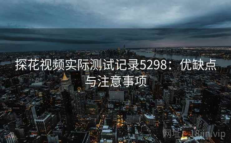 探花视频实际测试记录5298：优缺点与注意事项