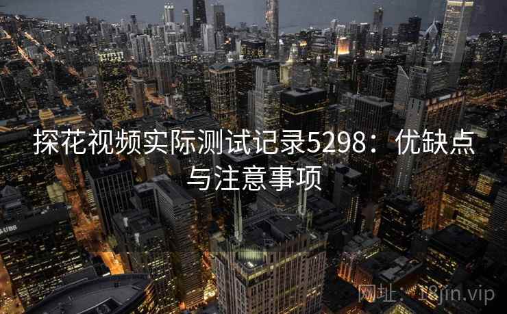 探花视频实际测试记录5298：优缺点与注意事项