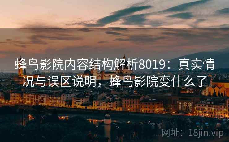 蜂鸟影院内容结构解析8019：真实情况与误区说明，蜂鸟影院变什么了