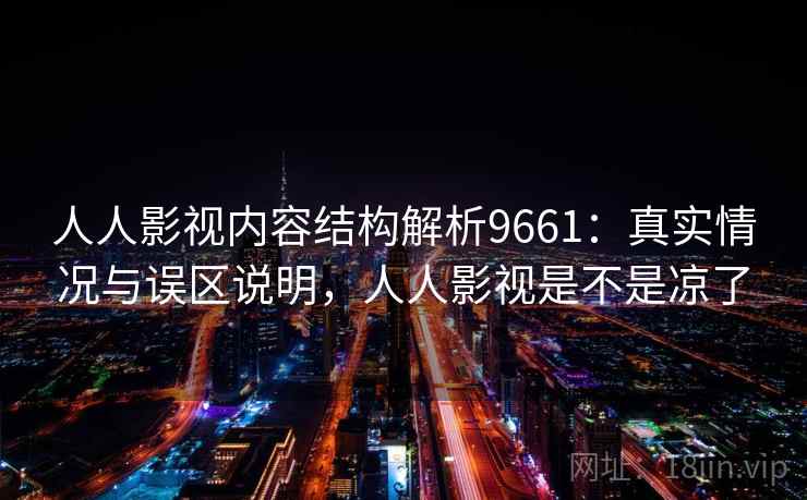 人人影视内容结构解析9661：真实情况与误区说明，人人影视是不是凉了