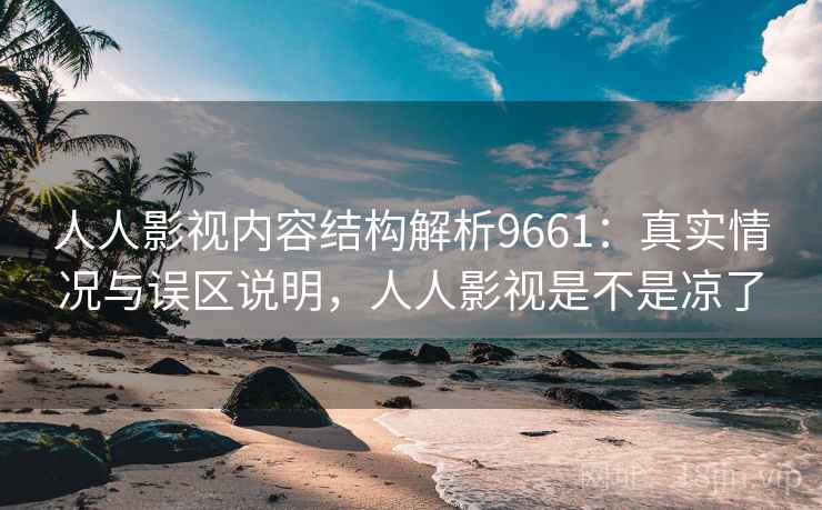 人人影视内容结构解析9661：真实情况与误区说明，人人影视是不是凉了
