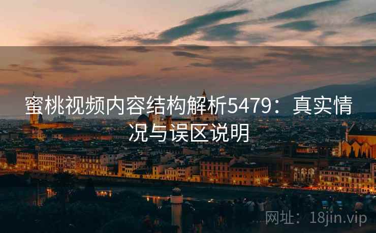 蜜桃视频内容结构解析5479：真实情况与误区说明