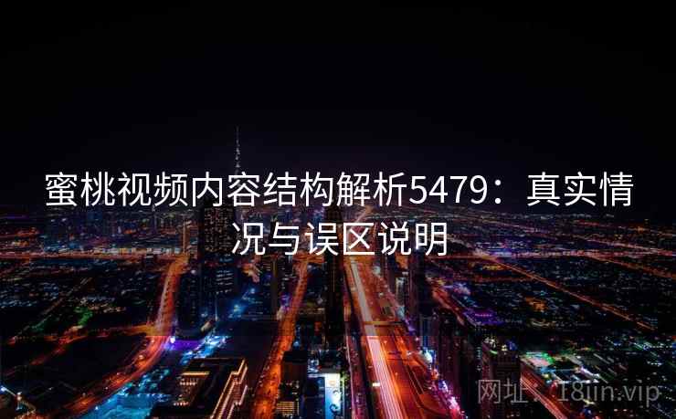 蜜桃视频内容结构解析5479：真实情况与误区说明