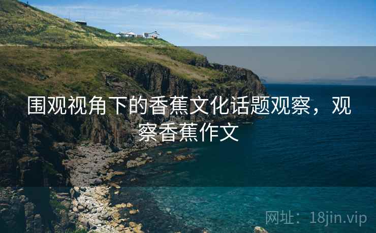 围观视角下的香蕉文化话题观察，观察香蕉作文