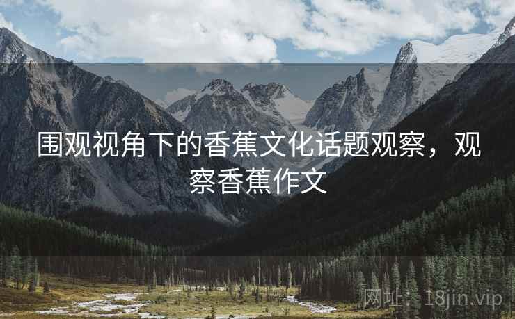 围观视角下的香蕉文化话题观察，观察香蕉作文