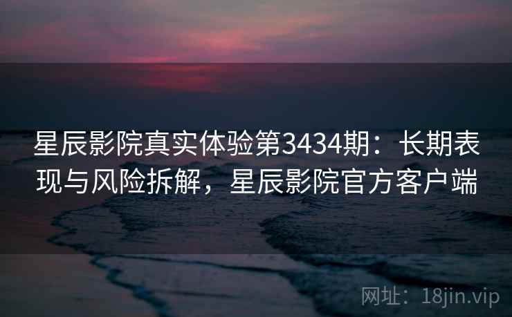星辰影院真实体验第3434期：长期表现与风险拆解，星辰影院官方客户端
