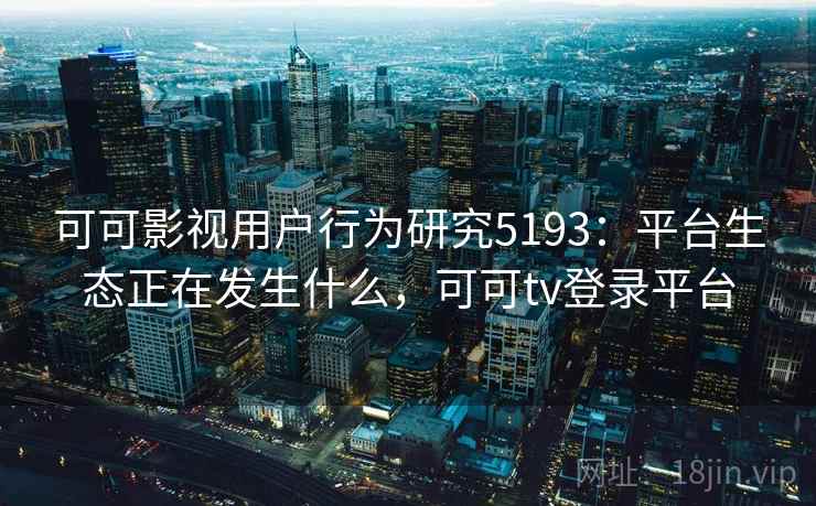 可可影视用户行为研究5193：平台生态正在发生什么，可可tv登录平台